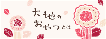 大地のおやつとは